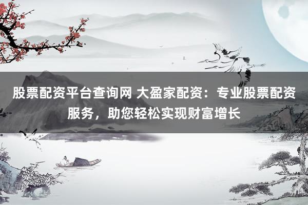 股票配资平台查询网 大盈家配资：专业股票配资服务，助您轻松实现财富增长