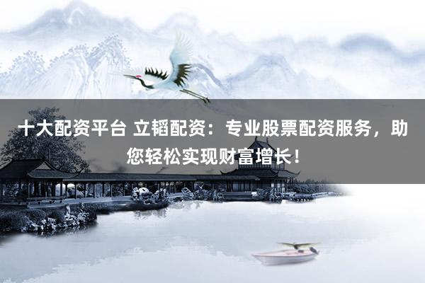 十大配资平台 立韬配资：专业股票配资服务，助您轻松实现财富增长！