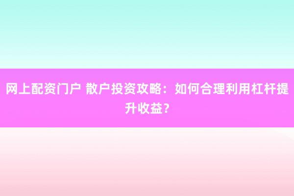 网上配资门户 散户投资攻略：如何合理利用杠杆提升收益？