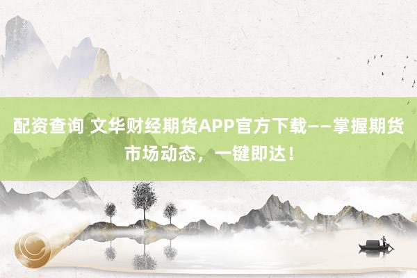 配资查询 文华财经期货APP官方下载——掌握期货市场动态，一键即达！