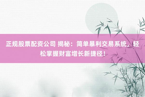 正规股票配资公司 揭秘：简单暴利交易系统，轻松掌握财富增长新捷径！