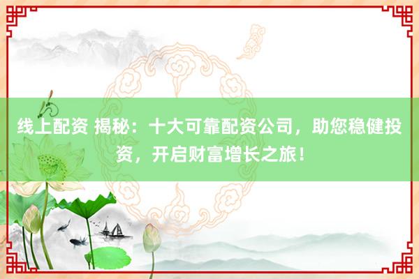 线上配资 揭秘：十大可靠配资公司，助您稳健投资，开启财富增长之旅！