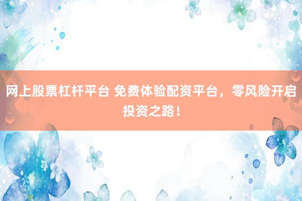 网上股票杠杆平台 免费体验配资平台，零风险开启投资之路！