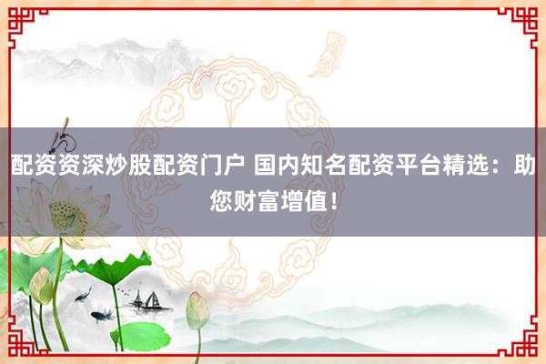 配资资深炒股配资门户 国内知名配资平台精选：助您财富增值！