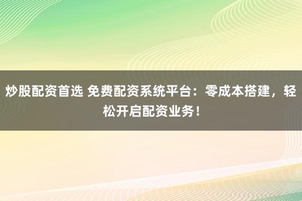 炒股配资首选 免费配资系统平台：零成本搭建，轻松开启配资业务！