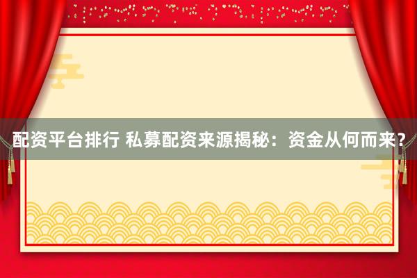 配资平台排行 私募配资来源揭秘：资金从何而来？