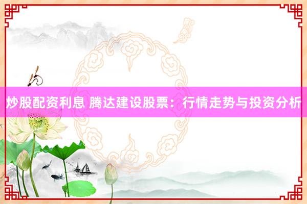 炒股配资利息 腾达建设股票：行情走势与投资分析