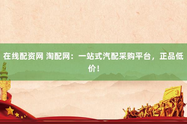 在线配资网 淘配网：一站式汽配采购平台，正品低价！