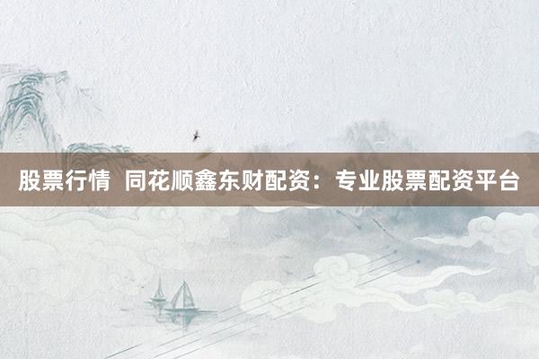 股票行情  同花顺鑫东财配资：专业股票配资平台