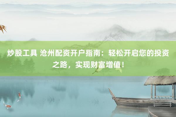 炒股工具 沧州配资开户指南：轻松开启您的投资之路，实现财富增值！