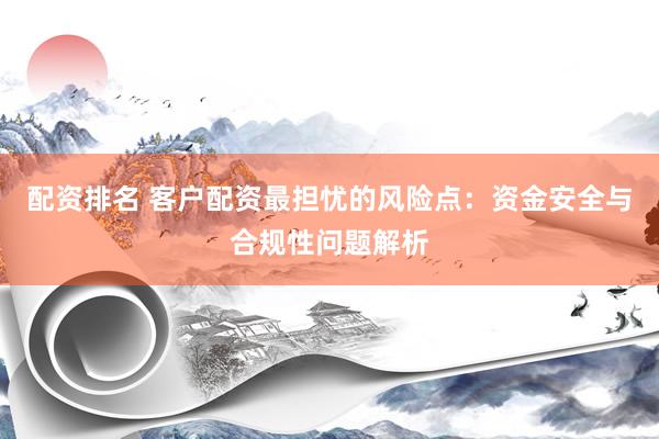配资排名 客户配资最担忧的风险点：资金安全与合规性问题解析