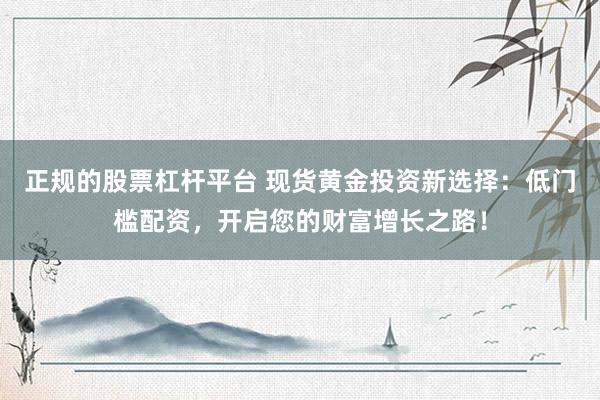 正规的股票杠杆平台 现货黄金投资新选择：低门槛配资，开启您的财富增长之路！