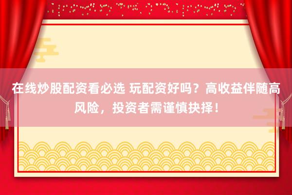 在线炒股配资看必选 玩配资好吗？高收益伴随高风险，投资者需谨慎抉择！