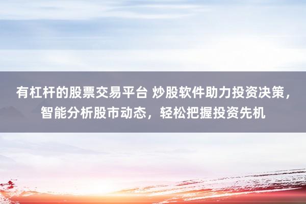 有杠杆的股票交易平台 炒股软件助力投资决策，智能分析股市动态，轻松把握投资先机