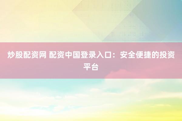 炒股配资网 配资中国登录入口：安全便捷的投资平台