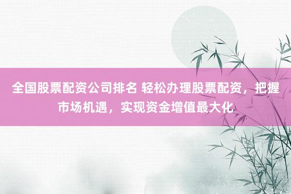 全国股票配资公司排名 轻松办理股票配资，把握市场机遇，实现资金增值最大化