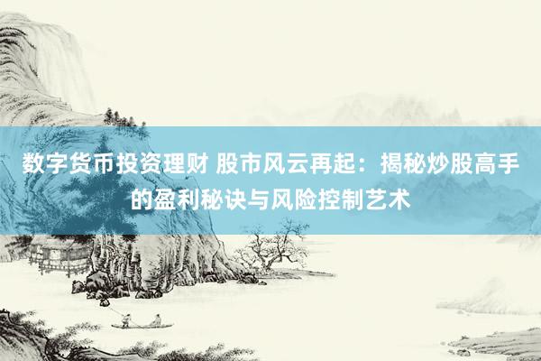 数字货币投资理财 股市风云再起：揭秘炒股高手的盈利秘诀与风险控制艺术