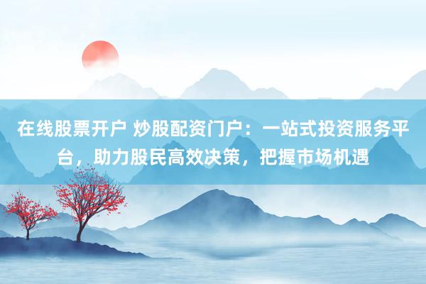 在线股票开户 炒股配资门户：一站式投资服务平台，助力股民高效决策，把握市场机遇
