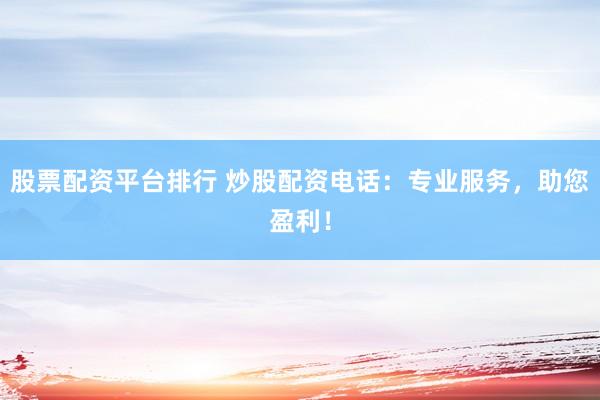 股票配资平台排行 炒股配资电话：专业服务，助您盈利！