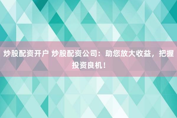 炒股配资开户 炒股配资公司：助您放大收益，把握投资良机！