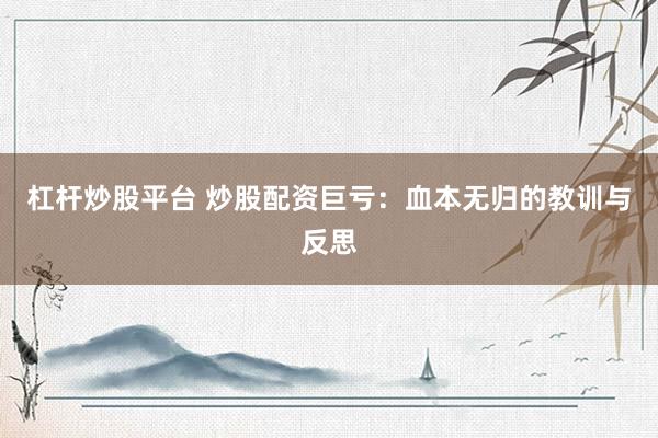 杠杆炒股平台 炒股配资巨亏：血本无归的教训与反思