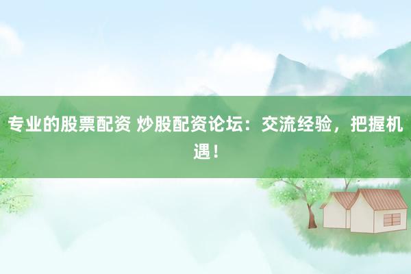 专业的股票配资 炒股配资论坛：交流经验，把握机遇！
