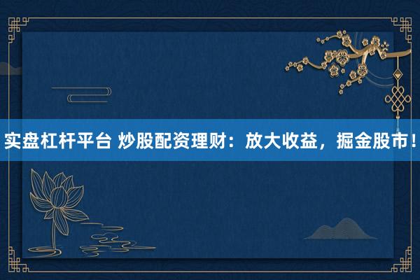 实盘杠杆平台 炒股配资理财：放大收益，掘金股市！