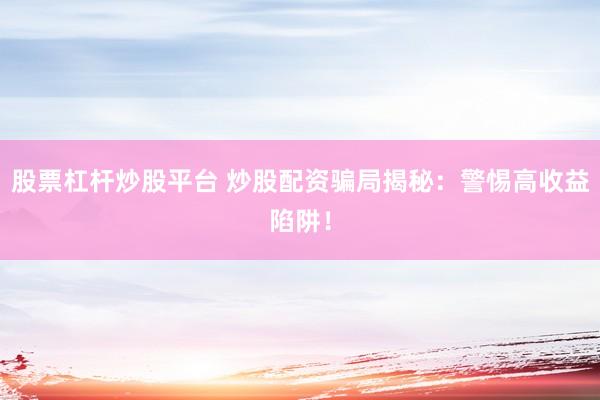 股票杠杆炒股平台 炒股配资骗局揭秘：警惕高收益陷阱！