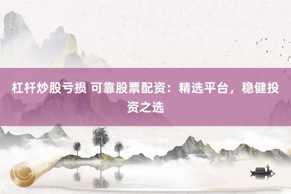 杠杆炒股亏损 可靠股票配资：精选平台，稳健投资之选