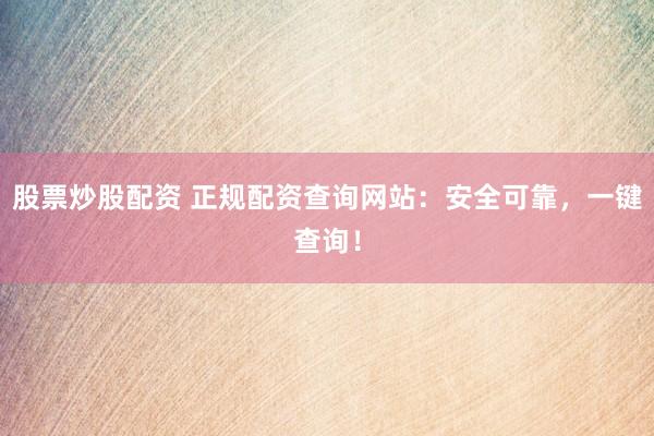 股票炒股配资 正规配资查询网站：安全可靠，一键查询！