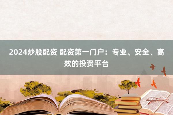 2024炒股配资 配资第一门户：专业、安全、高效的投资平台