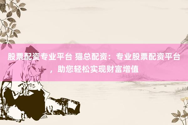 股票配资专业平台 猫总配资：专业股票配资平台，助您轻松实现财富增值