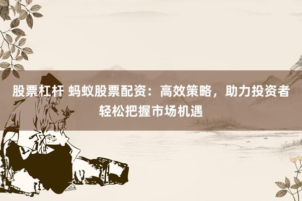 股票杠杆 蚂蚁股票配资：高效策略，助力投资者轻松把握市场机遇
