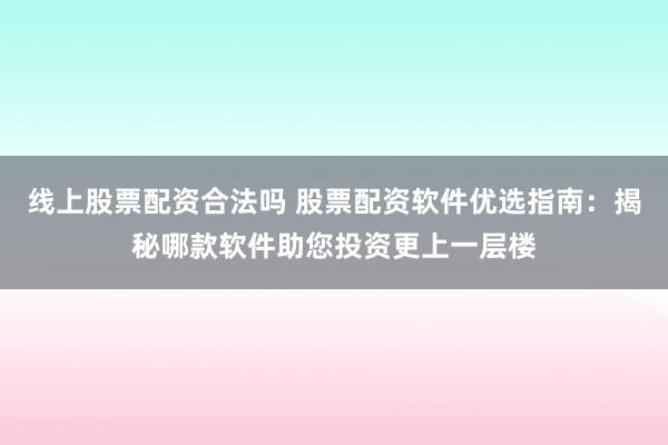 线上股票配资合法吗 股票配资软件优选指南：揭秘哪款软件助您投资更上一层楼