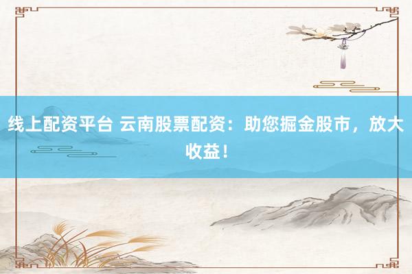 线上配资平台 云南股票配资：助您掘金股市，放大收益！
