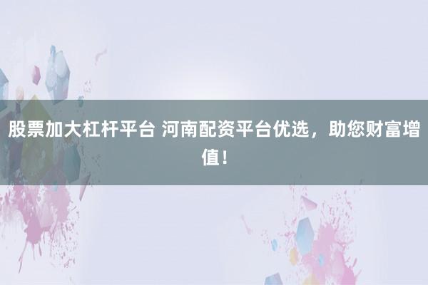 股票加大杠杆平台 河南配资平台优选，助您财富增值！