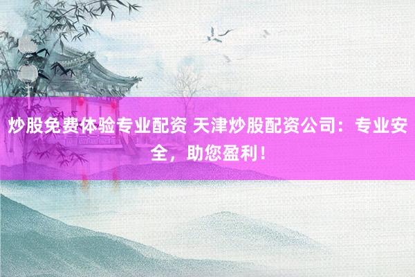炒股免费体验专业配资 天津炒股配资公司：专业安全，助您盈利！
