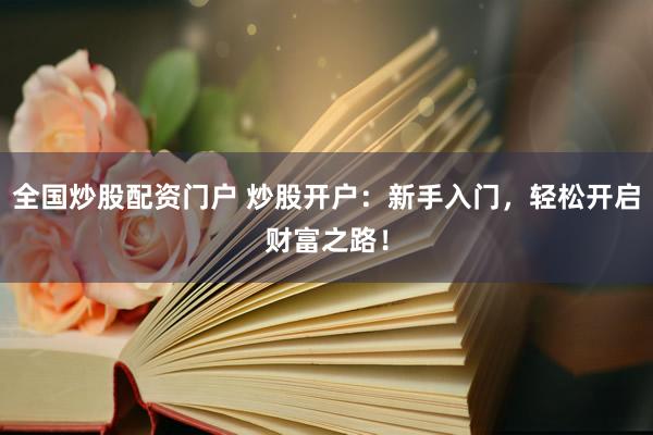 全国炒股配资门户 炒股开户：新手入门，轻松开启财富之路！