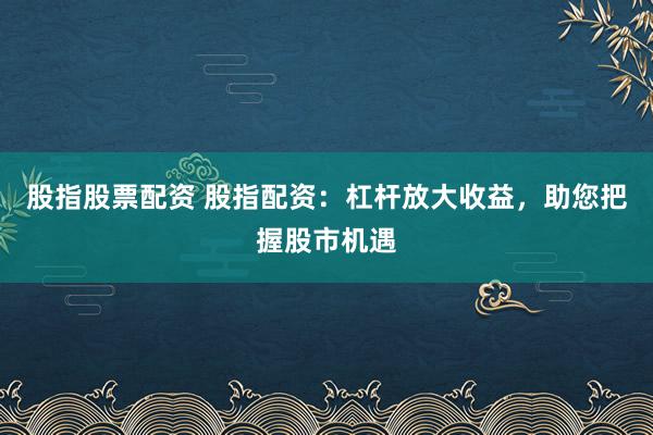 股指股票配资 股指配资：杠杆放大收益，助您把握股市机遇