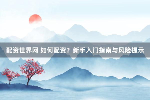配资世界网 如何配资？新手入门指南与风险提示