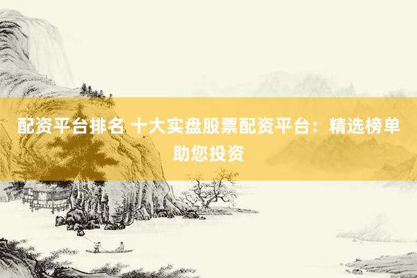 配资平台排名 十大实盘股票配资平台：精选榜单助您投资