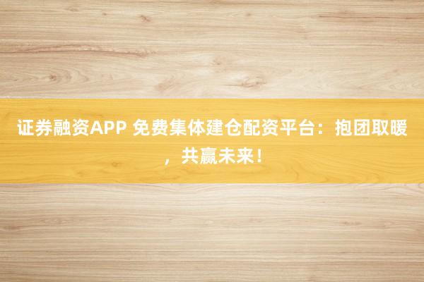 证券融资APP 免费集体建仓配资平台：抱团取暖，共赢未来！
