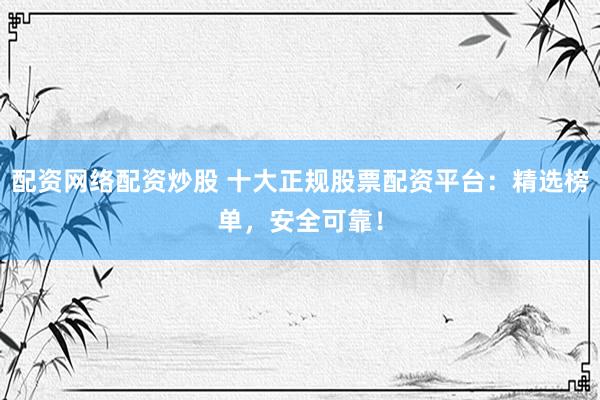 配资网络配资炒股 十大正规股票配资平台：精选榜单，安全可靠！