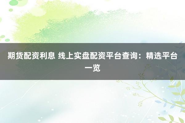 期货配资利息 线上实盘配资平台查询：精选平台一览