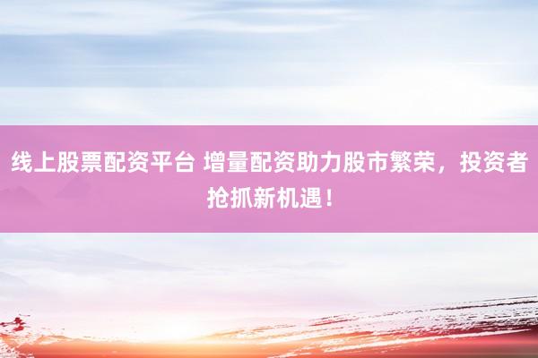 线上股票配资平台 增量配资助力股市繁荣，投资者抢抓新机遇！