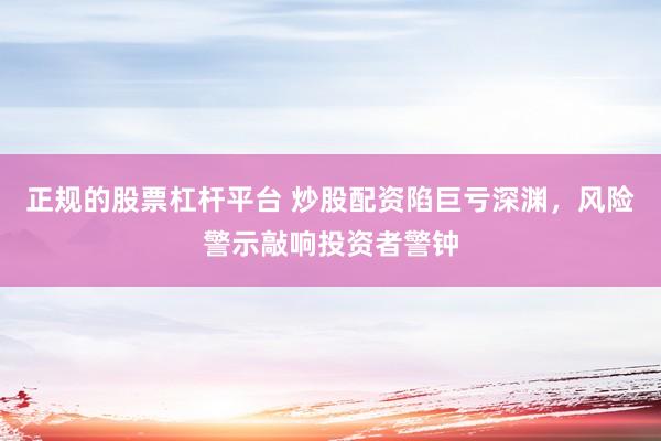 正规的股票杠杆平台 炒股配资陷巨亏深渊，风险警示敲响投资者警钟
