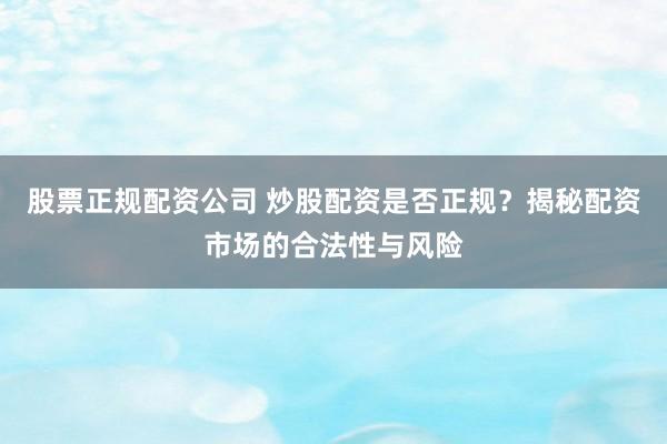 股票正规配资公司 炒股配资是否正规？揭秘配资市场的合法性与风险