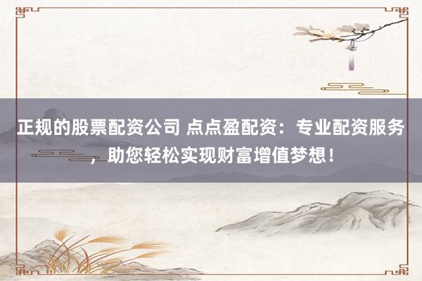 正规的股票配资公司 点点盈配资：专业配资服务，助您轻松实现财富增值梦想！