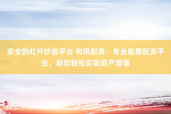 安全的杠杆炒股平台 和讯配资：专业股票配资平台，助您轻松实现资产增值