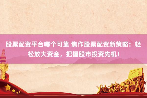 股票配资平台哪个可靠 焦作股票配资新策略：轻松放大资金，把握股市投资先机！